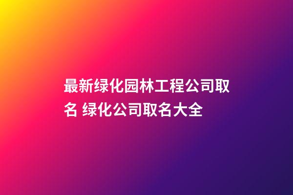 最新绿化园林工程公司取名 绿化公司取名大全-第1张-公司起名-玄机派